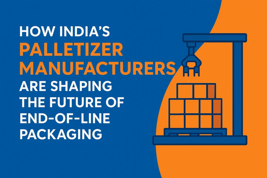 How India’s Palletizer Manufacturers Are Shaping the Future of End-of-Line Packaging